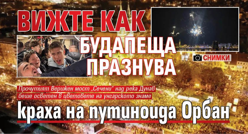 Вижте как Будапеща празнува краха на путиноида Орбан (СНИМКИ)