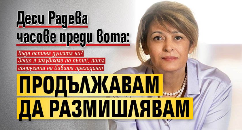 Деси Радева часове преди вота: Продължавам да размишлявам 