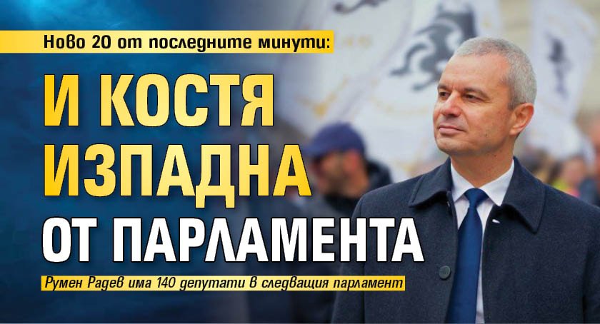 Ново 20 от последните минути: И Костя изпадна от парламента 