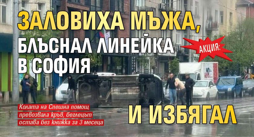 АКЦИЯ: Заловиха мъжа, блъснал линейка в София и избягал