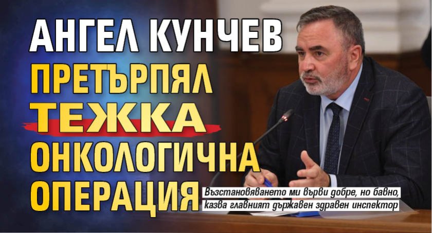 Ангел Кунчев претърпял тежка онкологична операция