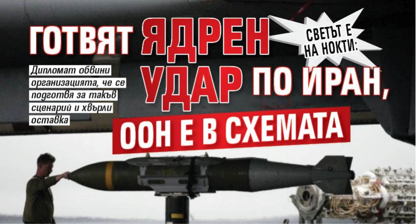 СВЕТЪТ Е НА НОКТИ: Готвят ядрен удар по Иран, ООН е в схемата