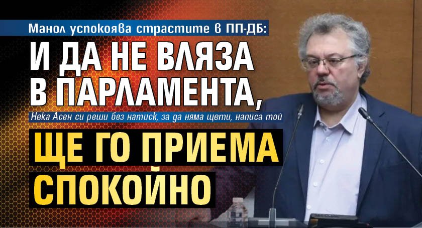 Манол успокоява страстите в ПП-ДБ: И да не вляза в парламента, не е болка за умиране 
