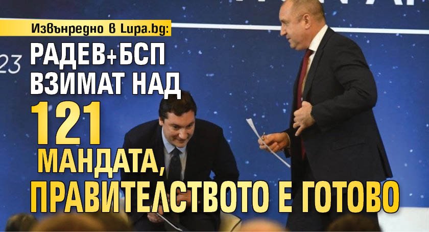 Извънредно в Lupa.bg: Радев+БСП взимат над 121 мандата, правителството е готово