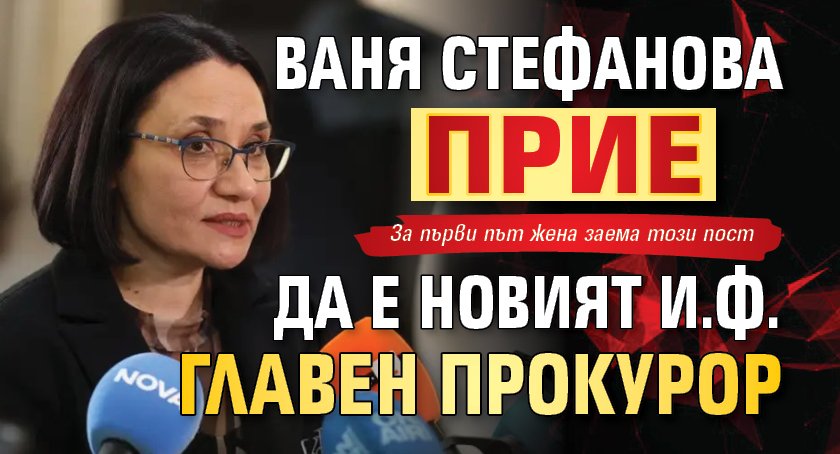 Ваня Стефанова прие да е новият и.ф. главен прокурор