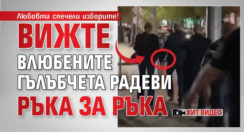 Любовта спечели изборите! Вижте влюбените гълъбчета Радеви ръка за ръка (ХИТ ВИДЕО)