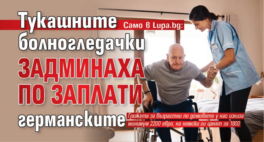 Само в Lupa.bg: Тукашните болногледачки задминаха по заплати германските 