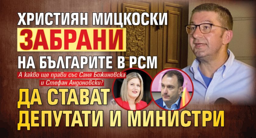 Първо в Lupa.bg: Християн Мицкоски забрани на българите в РСМ да стават депутати и министри