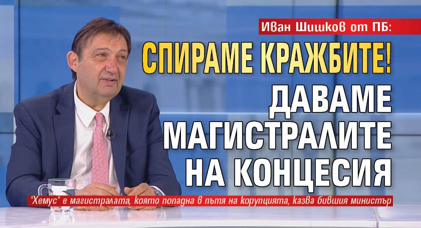 Иван Шишков от ПБ: Спираме кражбите! Даваме магистралите на концесия