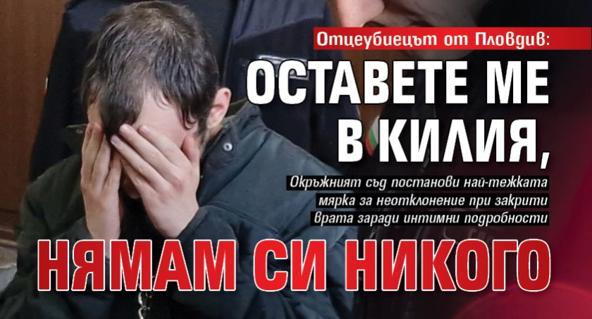 Отцеубиецът от Пловдив: Оставете ме в килия, нямам си никого