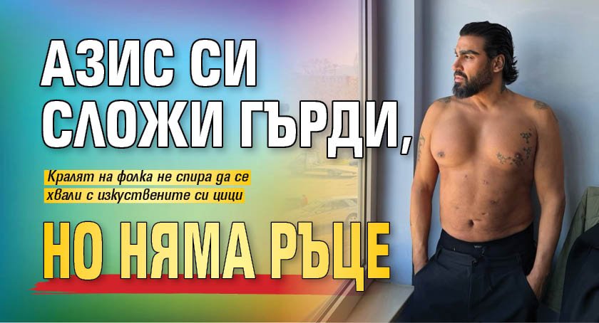 Азис си сложи гърди, но няма ръце