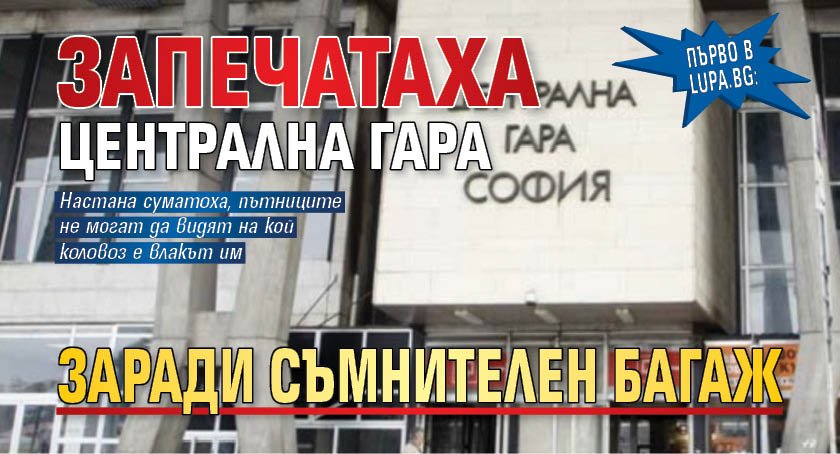 Първо в Lupa.bg: Запечатаха Централна гара заради съмнителен багаж