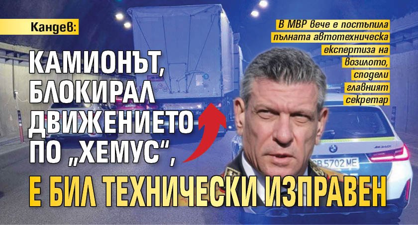 Кандев: Камионът, блокирал движението по &bdquo;Хемус&ldquo;, е бил технически изправен