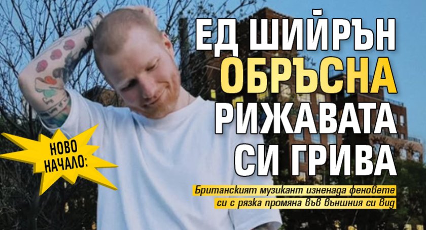 Ново начало: Ед Шийрън обръсна рижавата си грива