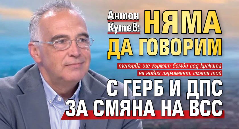 Антон Кутев: Няма да говорим с ГЕРБ и ДПС за смяна на ВСС