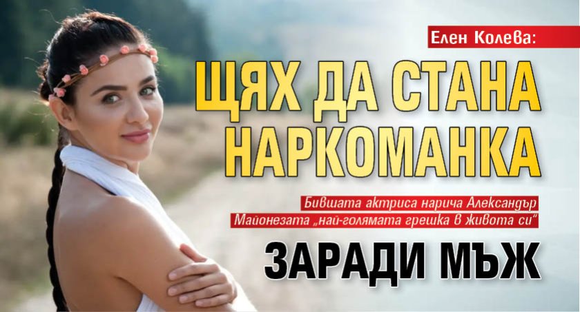 Елен Колева: Щях да стана наркоманка заради мъж
