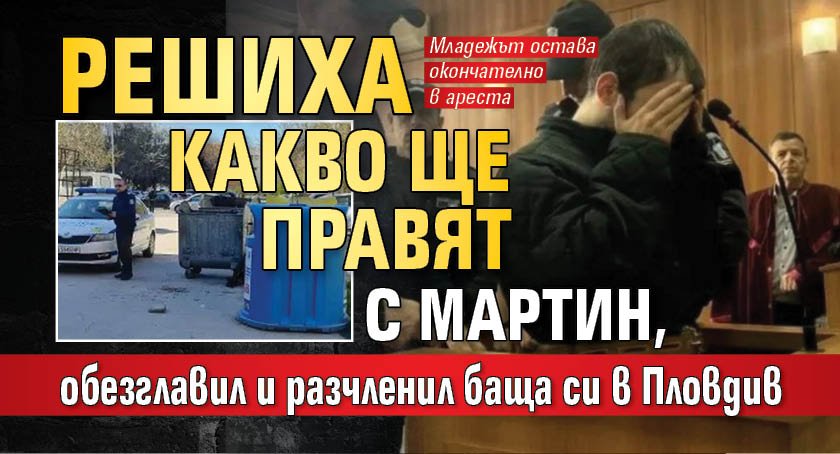 Решиха какво ще правят с Мартин, обезглавил и разчленил баща си в Пловдив
