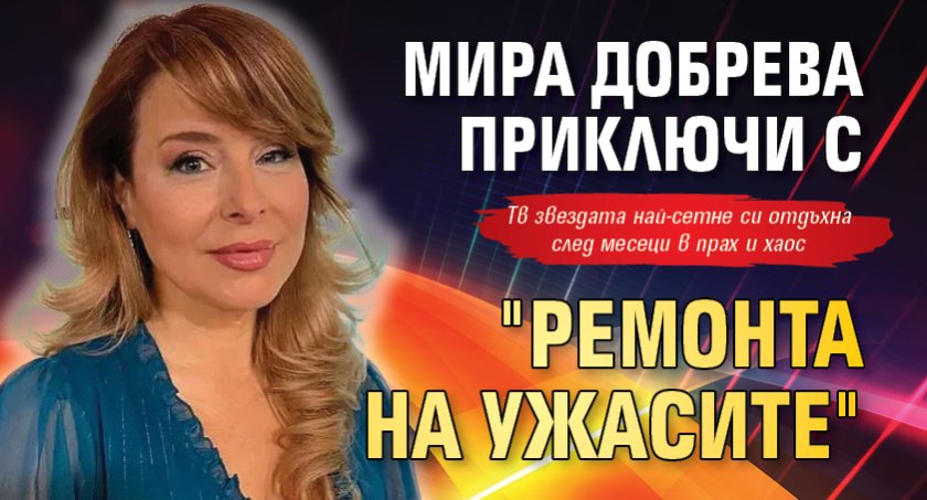 Мира Добрева приключи с "ремонта на ужасите"