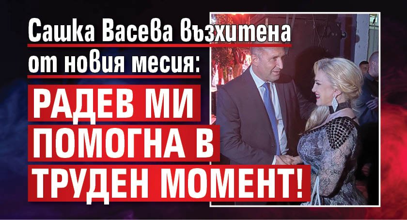 Сашка Васева възхитена от новия месия: Радев ми помогна в труден момент!