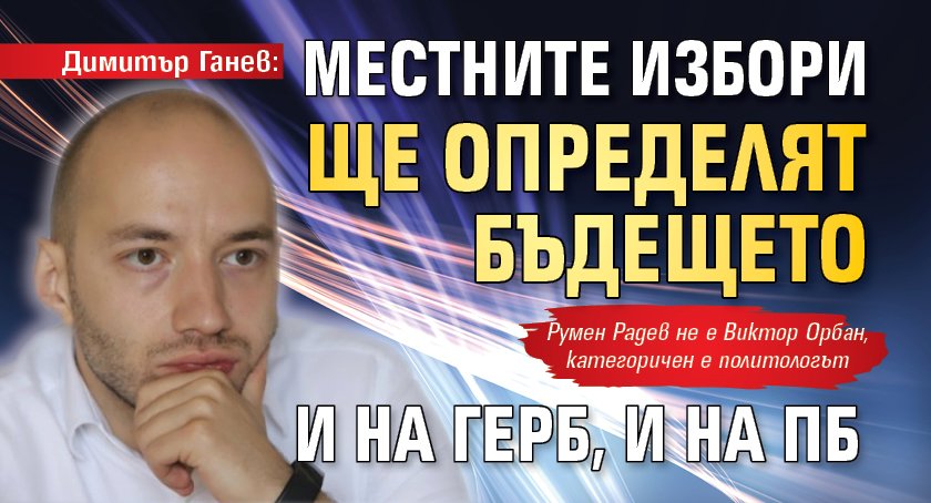 Димитър Ганев: Местните избори ще определят бъдещето и на ГЕРБ, и на ПБ