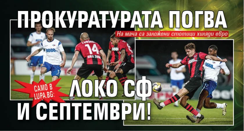 Само в Lupa.bg: Прокуратурата погва Локо Сф и Септември!