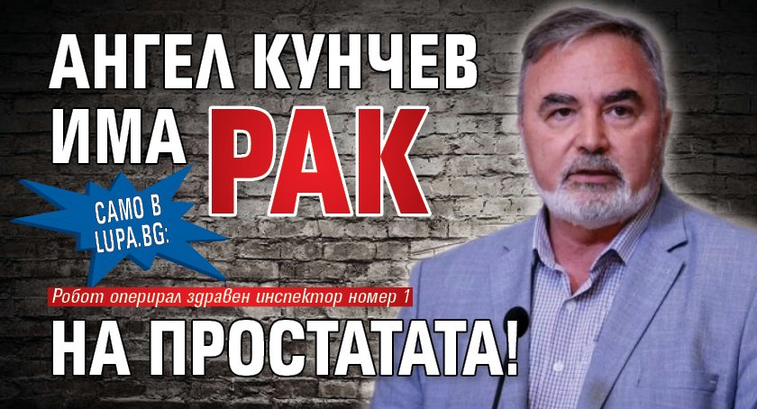 Само в Lupa.bg: Ангел Кунчев има рак на простатата!