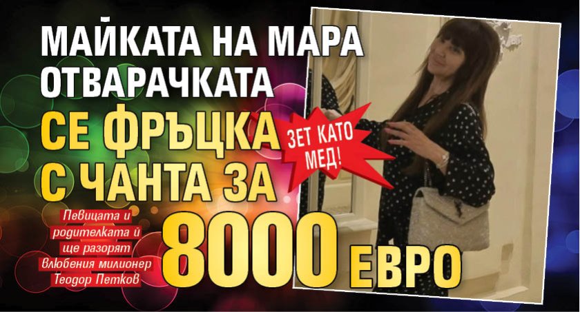 Зет като мед! Майката на Мара Отварачката се фръцка с чанта за 8000 евро