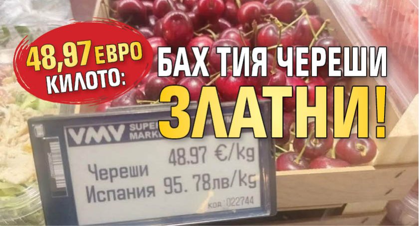 48,97 евро килото: Бах тия череши златни!