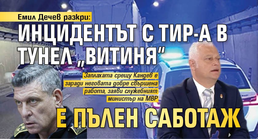 Емил Дечев разкри: Инцидентът с ТИР-а в тунел &bdquo;Витиня&ldquo; е пълен саботаж