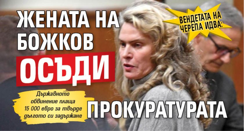 ВЕНДЕТАТА НА ЧЕРЕПА ИДВА: Жената на Божков осъди прокуратурата