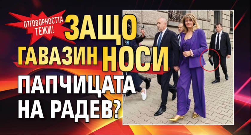 Отговорността тежи! Защо гавазин носи папчицата на Радев?