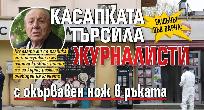 ЕКШЪНЪТ ВЪВ ВАРНА: Касапката търсила журналисти с окървавен нож в ръката
