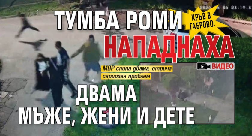 КРЪВ В ГАБРОВО: Тумба роми нападнаха двама мъже, жени и дете (ВИДЕО)
