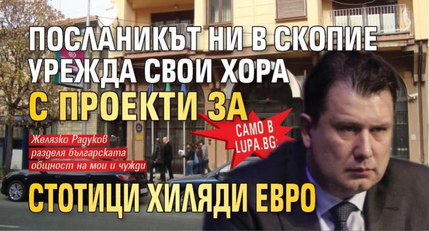 Само в Lupa.bg: Посланикът ни в Скопие урежда свои хора с проекти за стотици хиляди евро