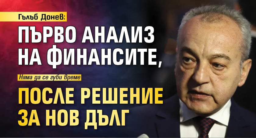 Гълъб Донев: Първо анализ на финансите, после решение за нов дълг