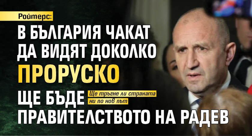 Ройтерс: В България чакат да видят доколко проруско ще бъде правителството на Радев