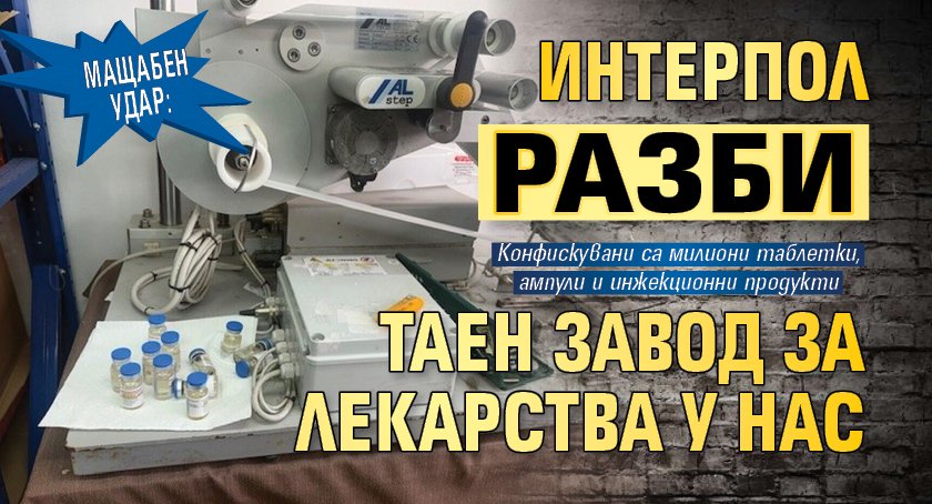 Мащабен удар: Интерпол разби таен завод за лекарства у нас