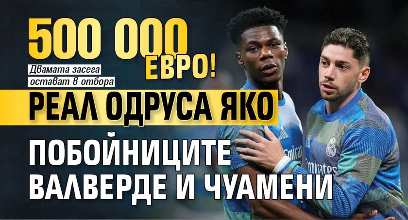 500 000 евро! Реал одруса яко побойниците Валверде и Чуамени