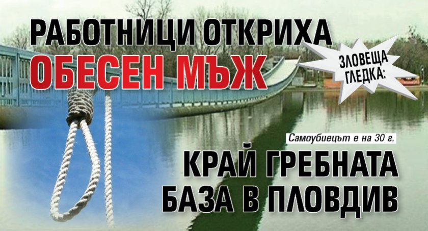 Зловеща гледка: Работници откриха обесен мъж край Гребната база в Пловдив