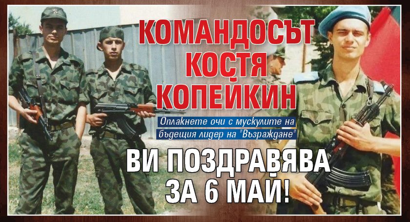 Командосът Костя Копейкин ви поздравява за 6 май!