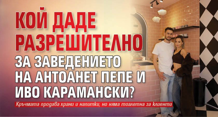 Кой даде разрешително за заведението на Антоанет Пепе и Иво Карамански?