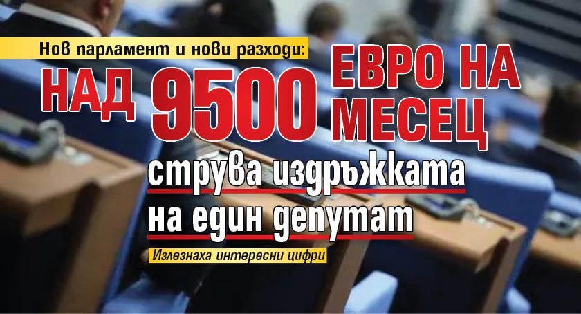 Нов парламент и нови разходи: Над 9500 евро на месец струва издръжката на един депутат