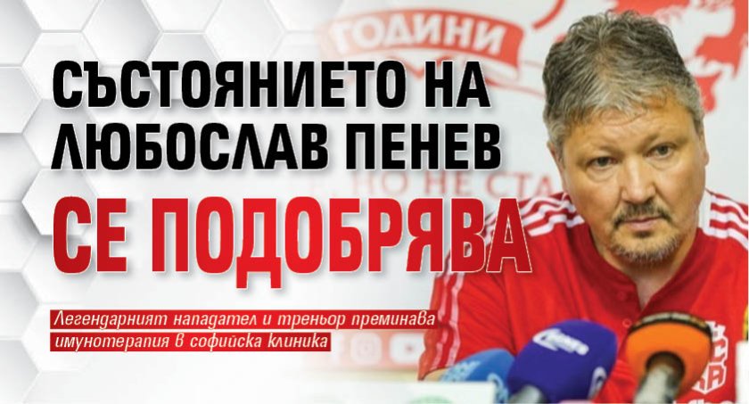Състоянието на Любослав Пенев се подобрява