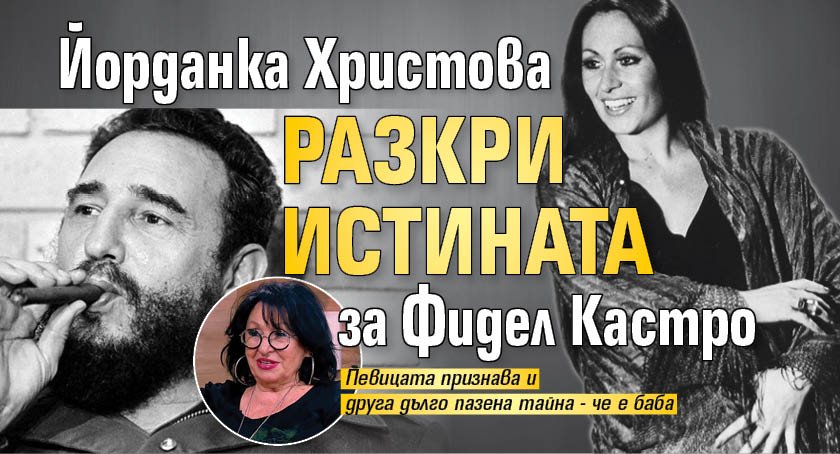 Йорданка Христова разкри истината за Фидел Кастро 