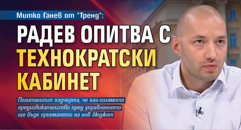 Митко Ганев от "Тренд": Радев опитва с технократски кабинет