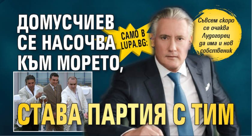 Само в Lupa.bg: Домусчиев се насочва към морето, става партия с ТИМ