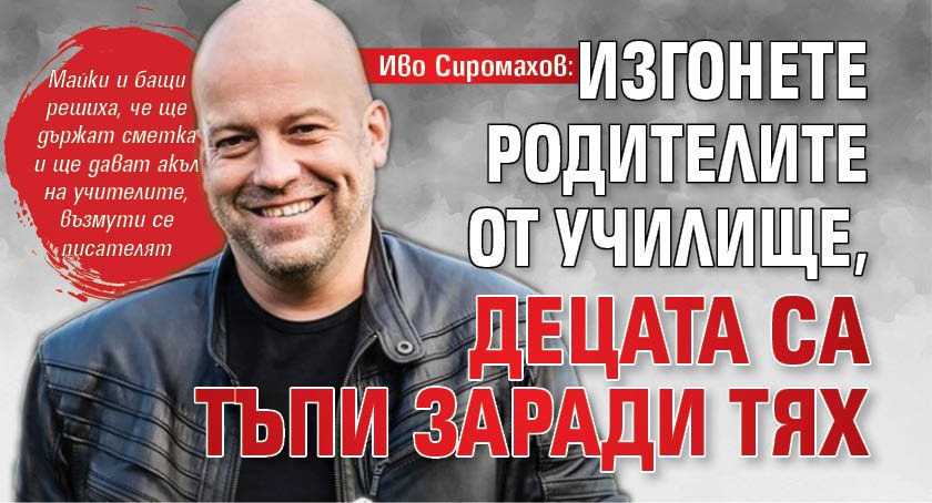 Иво Сиромахов: Изгонете родителите от училище, децата са тъпи заради тях
