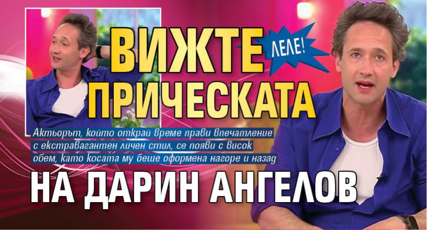 Леле! Вижте прическата на Дарин Ангелов