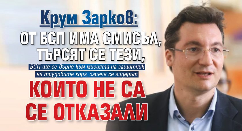 Крум Зарков: От БСП има смисъл, търсят се тези, които не са се отказали 