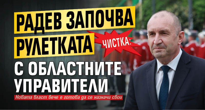 ЧИСТКА: Радев започва рулетката с областните управители